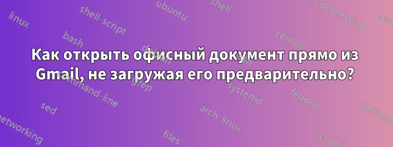 Как открыть офисный документ прямо из Gmail, не загружая его предварительно?