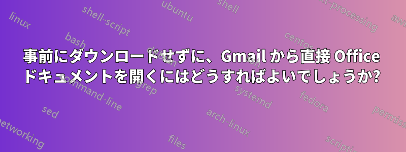 事前にダウンロードせずに、Gmail から直接 Office ドキュメントを開くにはどうすればよいでしょうか?