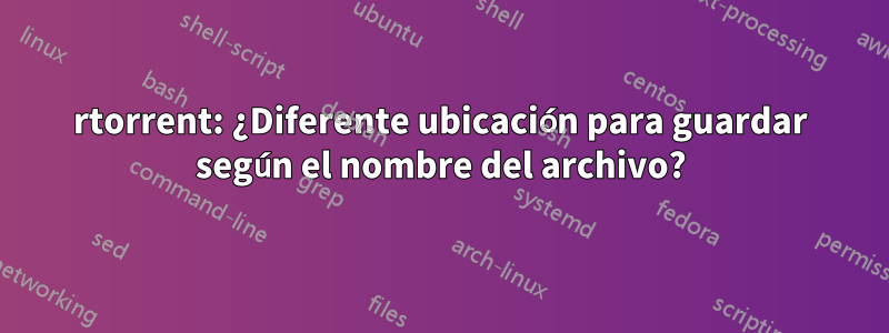 rtorrent: ¿Diferente ubicación para guardar según el nombre del archivo?