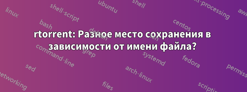 rtorrent: Разное место сохранения в зависимости от имени файла?