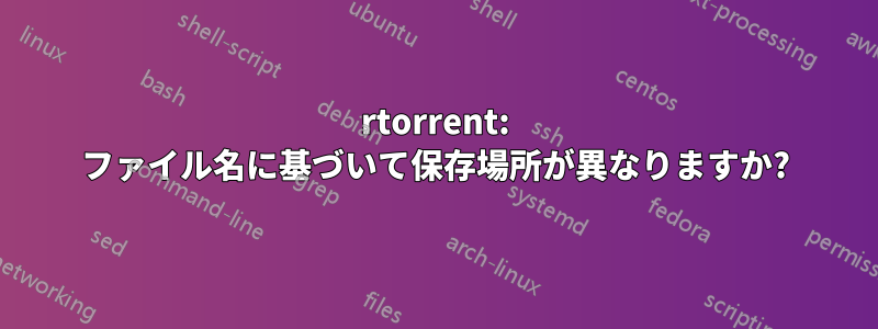 rtorrent: ファイル名に基づいて保存場所が異なりますか?