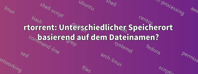 rtorrent: Unterschiedlicher Speicherort basierend auf dem Dateinamen?