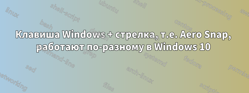 Клавиша Windows + стрелка, т.е. Aero Snap, работают по-разному в Windows 10