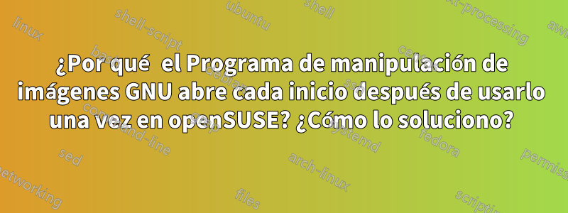 ¿Por qué el Programa de manipulación de imágenes GNU abre cada inicio después de usarlo una vez en openSUSE? ¿Cómo lo soluciono?