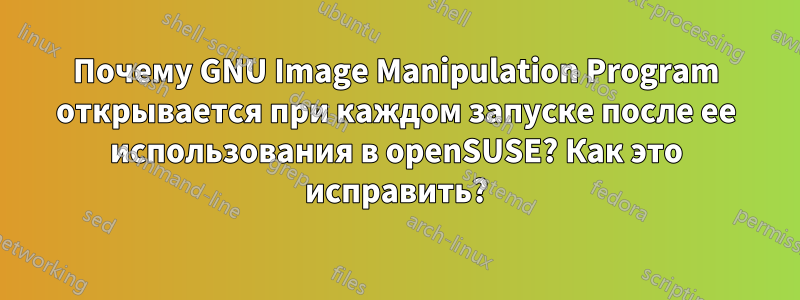 Почему GNU Image Manipulation Program открывается при каждом запуске после ее использования в openSUSE? Как это исправить?