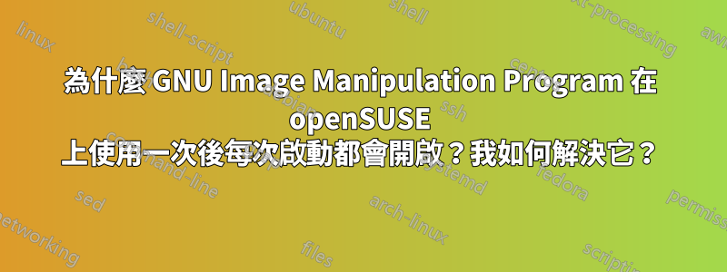 為什麼 GNU Image Manipulation Program 在 openSUSE 上使用一次後每次啟動都會開啟？我如何解決它？