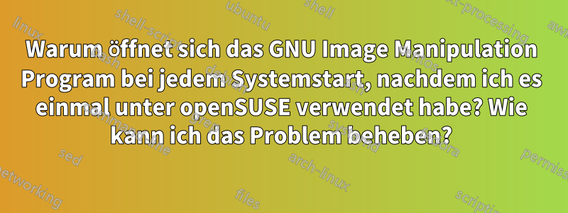 Warum öffnet sich das GNU Image Manipulation Program bei jedem Systemstart, nachdem ich es einmal unter openSUSE verwendet habe? Wie kann ich das Problem beheben?