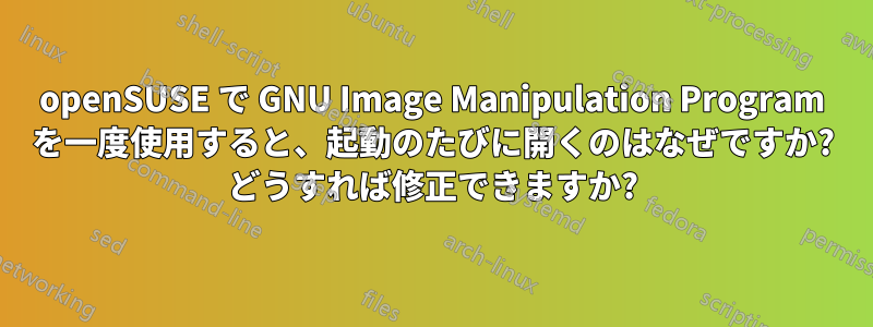 openSUSE で GNU Image Manipulation Program を一度使用すると、起動のたびに開くのはなぜですか? どうすれば修正できますか?