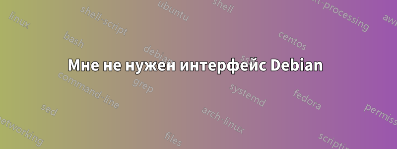Мне не нужен интерфейс Debian 