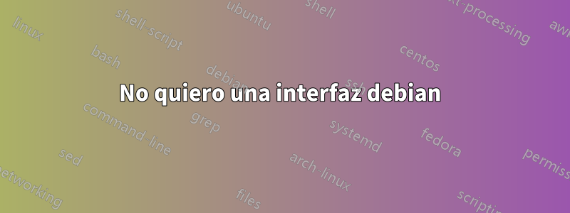 No quiero una interfaz debian 