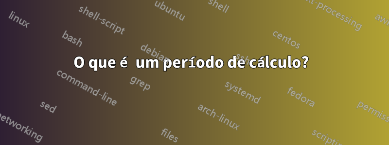 O que é um período de cálculo? 