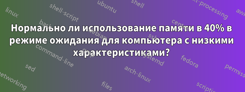 Нормально ли использование памяти в 40% в режиме ожидания для компьютера с низкими характеристиками?