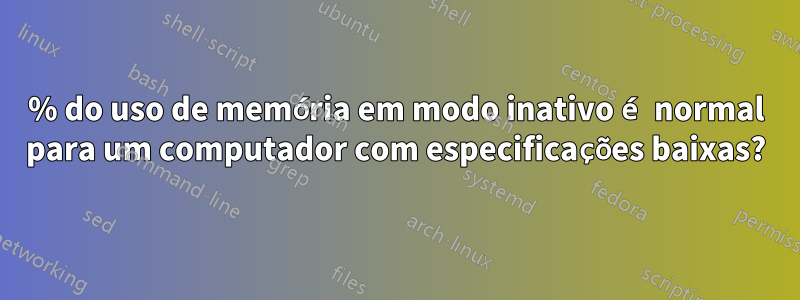 40% do uso de memória em modo inativo é normal para um computador com especificações baixas?