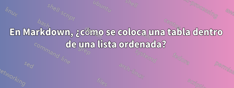 En Markdown, ¿cómo se coloca una tabla dentro de una lista ordenada?