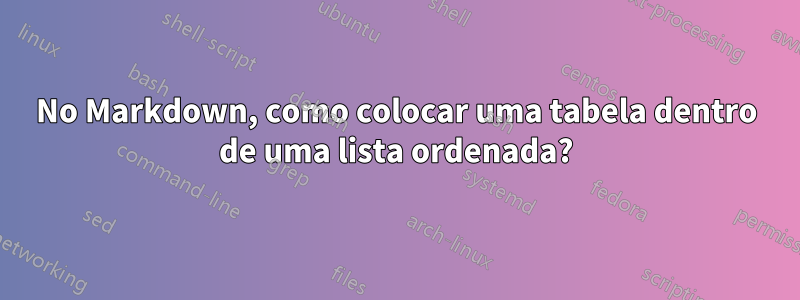 No Markdown, como colocar uma tabela dentro de uma lista ordenada?