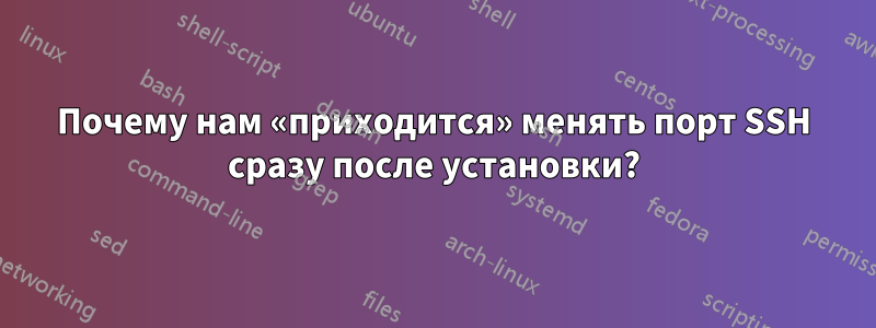 Почему нам «приходится» менять порт SSH сразу после установки?