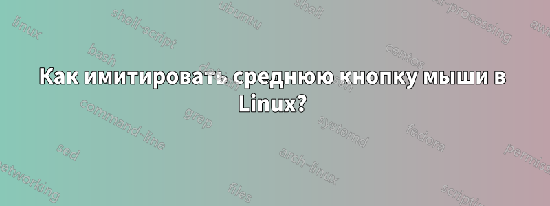 Как имитировать среднюю кнопку мыши в Linux?