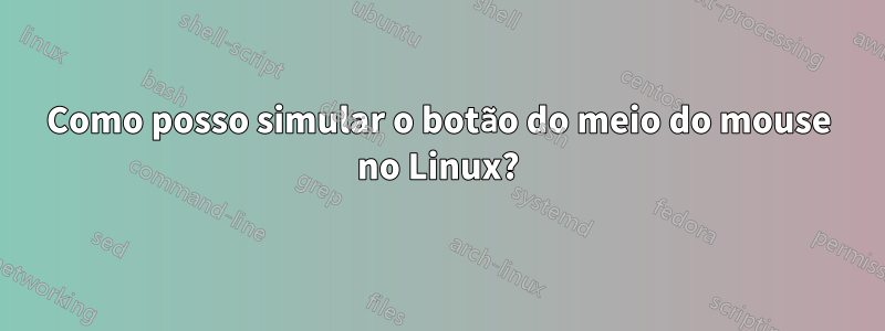 Como posso simular o botão do meio do mouse no Linux?