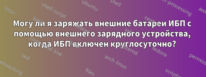 Могу ли я заряжать внешние батареи ИБП с помощью внешнего зарядного устройства, когда ИБП включен круглосуточно?