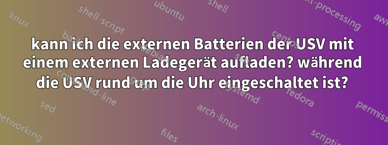 kann ich die externen Batterien der USV mit einem externen Ladegerät aufladen? während die USV rund um die Uhr eingeschaltet ist?