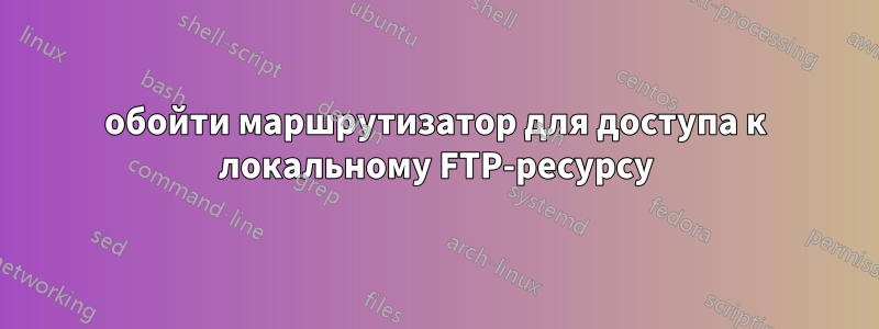 обойти маршрутизатор для доступа к локальному FTP-ресурсу