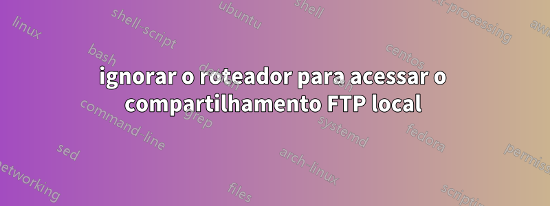 ignorar o roteador para acessar o compartilhamento FTP local