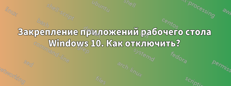 Закрепление приложений рабочего стола Windows 10. Как отключить?