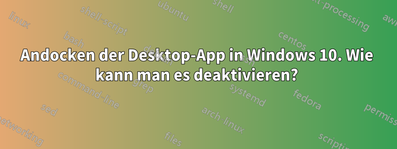 Andocken der Desktop-App in Windows 10. Wie kann man es deaktivieren?