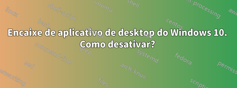 Encaixe de aplicativo de desktop do Windows 10. Como desativar?