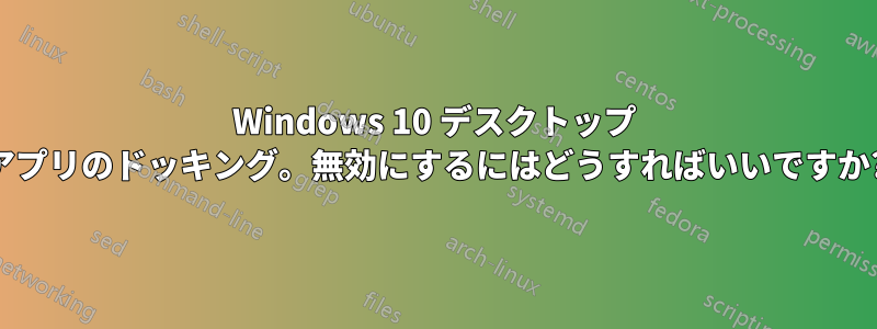 Windows 10 デスクトップ アプリのドッキング。無効にするにはどうすればいいですか?