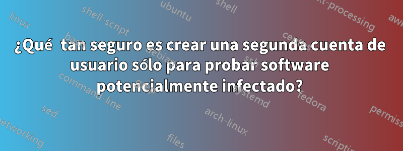 ¿Qué tan seguro es crear una segunda cuenta de usuario sólo para probar software potencialmente infectado?