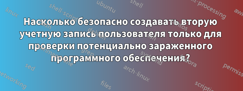 Насколько безопасно создавать вторую учетную запись пользователя только для проверки потенциально зараженного программного обеспечения?