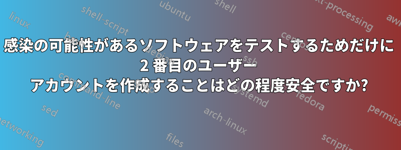 感染の可能性があるソフトウェアをテストするためだけに 2 番目のユーザー アカウントを作成することはどの程度安全ですか?