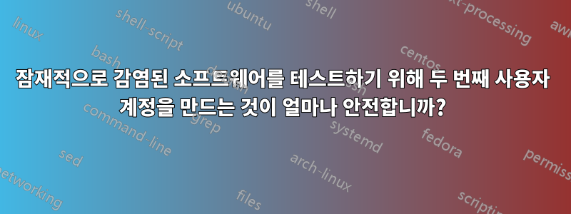 잠재적으로 감염된 소프트웨어를 테스트하기 위해 두 번째 사용자 계정을 만드는 것이 얼마나 안전합니까?