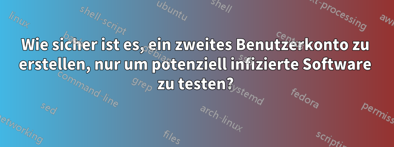 Wie sicher ist es, ein zweites Benutzerkonto zu erstellen, nur um potenziell infizierte Software zu testen?