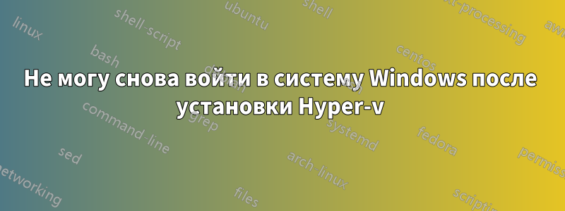 Не могу снова войти в систему Windows после установки Hyper-v