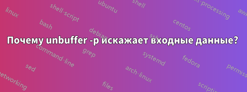 Почему unbuffer -p искажает входные данные?