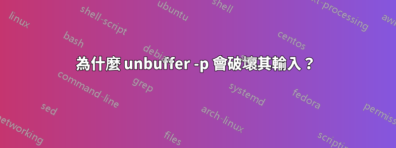 為什麼 unbuffer -p 會破壞其輸入？