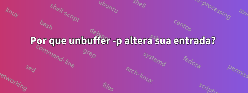 Por que unbuffer -p altera sua entrada?