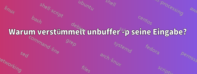 Warum verstümmelt unbuffer -p seine Eingabe?
