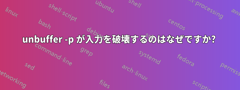 unbuffer -p が入力を破壊するのはなぜですか?