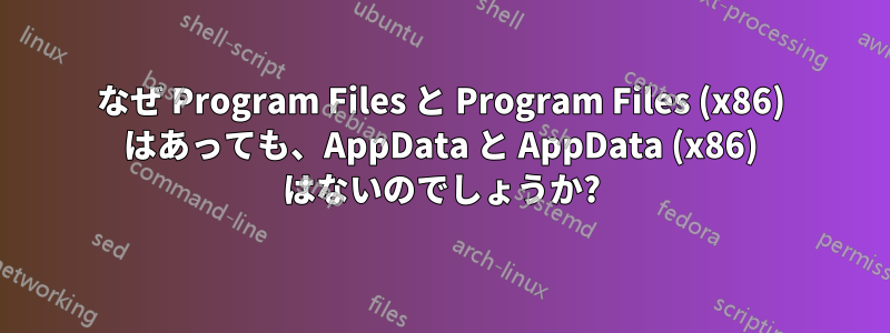 なぜ Program Files と Program Files (x86) はあっても、AppData と AppData (x86) はないのでしょうか?