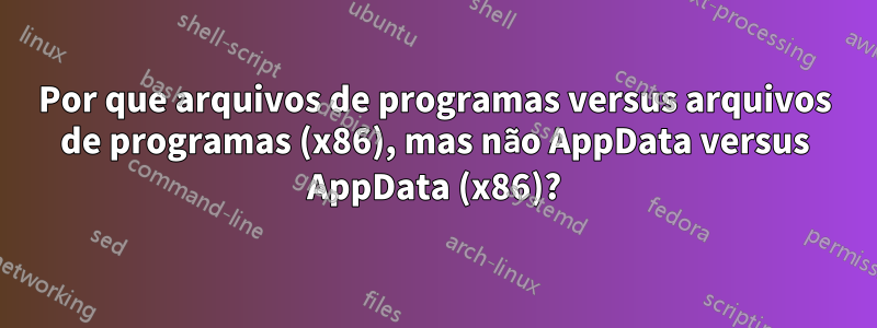 Por que arquivos de programas versus arquivos de programas (x86), mas não AppData versus AppData (x86)?