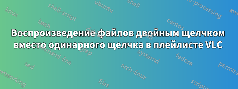 Воспроизведение файлов двойным щелчком вместо одинарного щелчка в плейлисте VLC