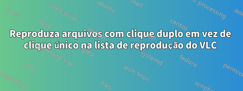 Reproduza arquivos com clique duplo em vez de clique único na lista de reprodução do VLC