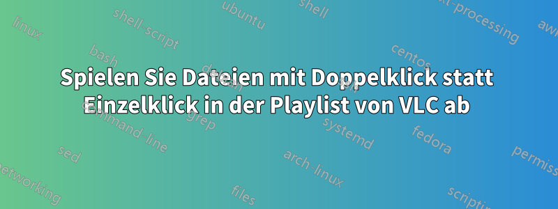 Spielen Sie Dateien mit Doppelklick statt Einzelklick in der Playlist von VLC ab