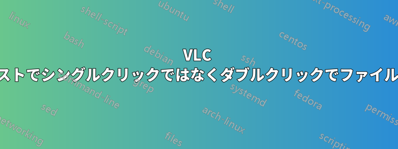 VLC のプレイリストでシングルクリックではなくダブルクリックでファイルを再生する