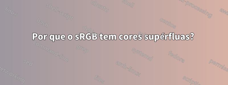 Por que o sRGB tem cores supérfluas?