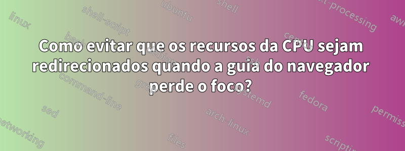 Como evitar que os recursos da CPU sejam redirecionados quando a guia do navegador perde o foco?