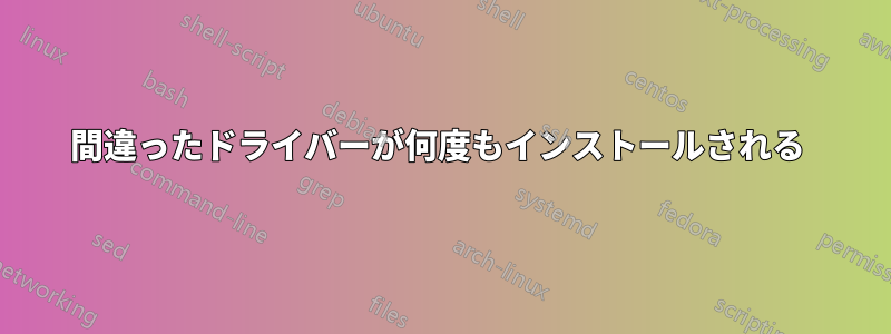 間違ったドライバーが何度もインストールされる 